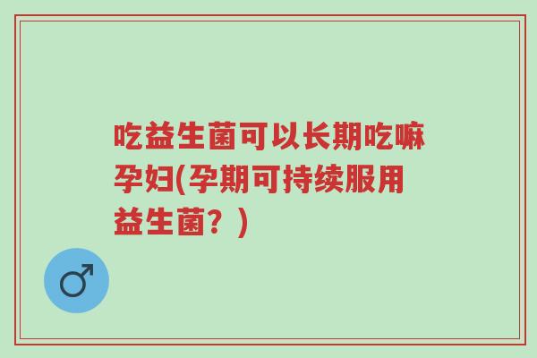 吃益生菌可以长期吃嘛孕妇(孕期可持续服用益生菌?)-第1张图片-超越 吃益生菌可以长期吃嘛孕妇(孕期可持续服用益生菌?)-第1张图片-超越