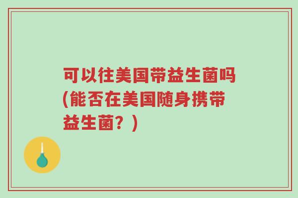 可以往美国带益生菌吗(能否在美国随身携带益生菌?)-第1张图片-超越 可以往美国带益生菌吗(能否在美国随身携带益生菌?)-第1张图片-超越