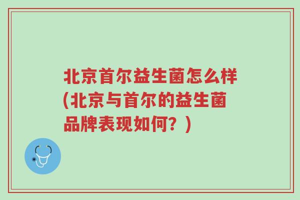 北京首尔益生菌怎么样(北京与首尔的益生菌品牌表现如何?)-第1张图片-超越 北京首尔益生菌怎么样(北京与首尔的益生菌品牌表现如何?)-第1张图片-超越