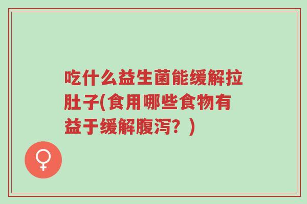 吃什么益生菌能缓解拉肚子(食用哪些食物有益于缓解腹泻?)-第1张图片-超越 吃什么益生菌能缓解拉肚子(食用哪些食物有益于缓解腹泻?)-第1张图片-超越