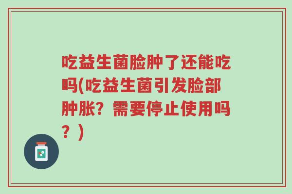 吃益生菌脸肿了还能吃吗(吃益生菌引发脸部肿胀?需要停止使用吗?)-第1张图片-超越 吃益生菌脸肿了还能吃吗(吃益生菌引发脸部肿胀?需要停止使用吗?)-第1张图片-超越