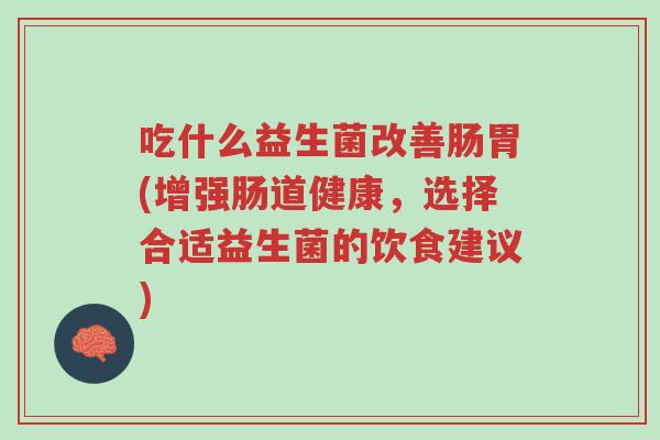 吃什么益生菌改善肠胃(增强肠道健康,选择合适益生菌的饮食建议)-第1张图片-超越 吃什么益生菌改善肠胃(增强肠道健康,选择合适益生菌的饮食建议)-第1张图片-超越