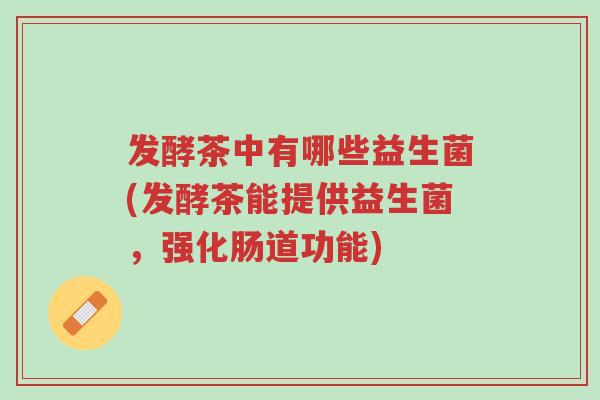 发酵茶中有哪些益生菌(发酵茶能提供益生菌,强化肠道功能)-第1张图片-超越 发酵茶中有哪些益生菌(发酵茶能提供益生菌,强化肠道功能)-第1张图片-超越