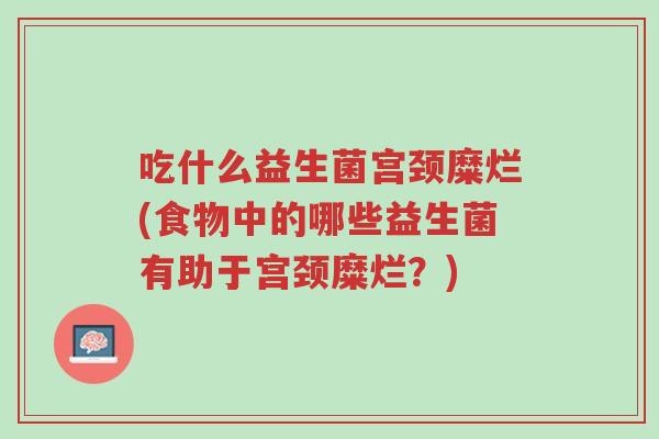 吃什么益生菌宫颈糜烂(食物中的哪些益生菌有助于宫颈糜烂?)-第1张图片-超越 吃什么益生菌宫颈糜烂(食物中的哪些益生菌有助于宫颈糜烂?)-第1张图片-超越