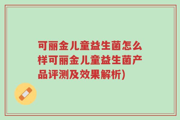可丽金儿童益生菌怎么样可丽金儿童益生菌产品评测及效果解析)-第1张图片-超越