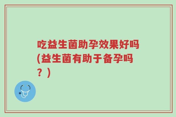 吃益生菌助孕效果好吗(益生菌有助于备孕吗?)-第1张图片-超越 吃益生菌助孕效果好吗(益生菌有助于备孕吗?)-第1张图片-超越