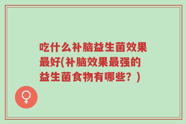 吃什么补脑益生菌效果最好(补脑效果最强的益生菌食物有哪些?)-第1张图片-超越 吃什么补脑益生菌效果最好(补脑效果最强的益生菌食物有哪些?)-第1张图片-超越