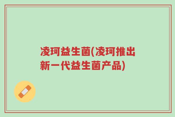 凌珂益生菌(凌珂推出新一代益生菌产品)-第1张图片-超越 凌珂益生菌(凌珂推出新一代益生菌产品)-第1张图片-超越