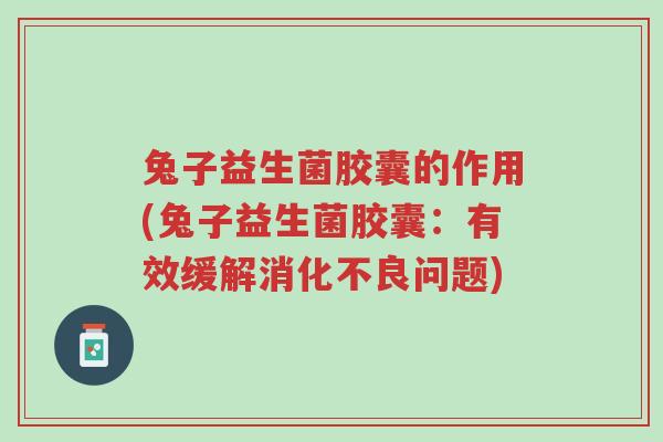 兔子益生菌胶囊的作用(兔子益生菌胶囊：有效缓解消化不良问题)-第1张图片-超越