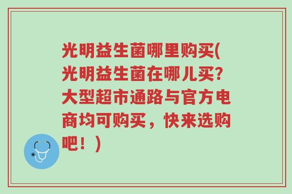 光明益生菌哪里购买(光明益生菌在哪儿买？大型超市通路与官方电商均可购买，快来选购吧！)-第1张图片-超越