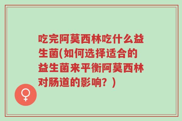 吃完阿莫西林吃什么益生菌(如何选择适合的益生菌来平衡阿莫西林对肠道的影响？)-第1张图片-超越