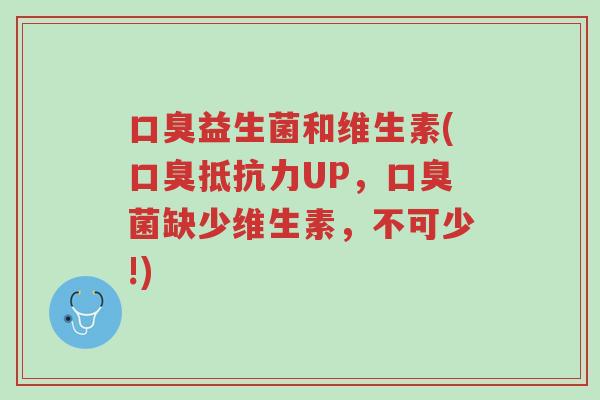 口臭益生菌和维生素(口臭抵抗力UP,口臭菌缺少维生素,不可少!)-第1张图片-超越 口臭益生菌和维生素(口臭抵抗力UP,口臭菌缺少维生素,不可少!)-第1张图片-超越