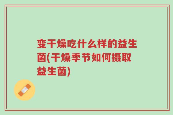 变干燥吃什么样的益生菌(干燥季节如何摄取益生菌)-第1张图片-超越 变干燥吃什么样的益生菌(干燥季节如何摄取益生菌)-第1张图片-超越