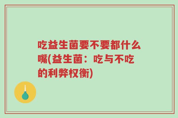 吃益生菌要不要都什么嘴(益生菌:吃与不吃的利弊权衡)-第1张图片-超越 吃益生菌要不要都什么嘴(益生菌:吃与不吃的利弊权衡)-第1张图片-超越