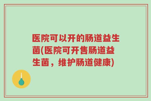 医院可以开的肠道益生菌(医院可开售肠道益生菌,维护肠道健康)-第1张图片-超越 医院可以开的肠道益生菌(医院可开售肠道益生菌,维护肠道健康)-第1张图片-超越