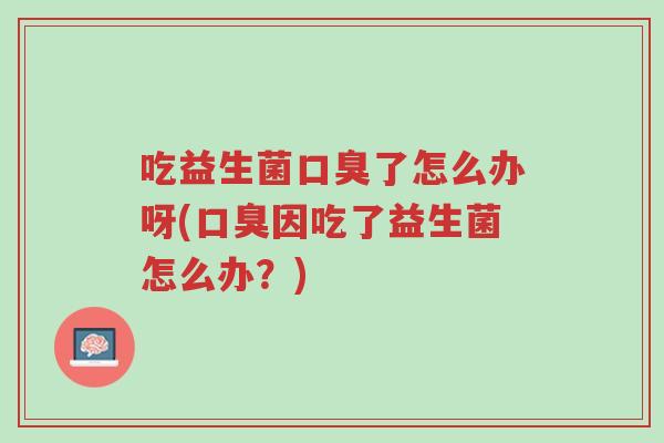 吃益生菌口臭了怎么办呀(口臭因吃了益生菌怎么办?)-第1张图片-超越 吃益生菌口臭了怎么办呀(口臭因吃了益生菌怎么办?)-第1张图片-超越
