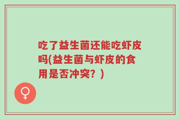 吃了益生菌还能吃虾皮吗(益生菌与虾皮的食用是否冲突?)-第1张图片-超越 吃了益生菌还能吃虾皮吗(益生菌与虾皮的食用是否冲突?)-第1张图片-超越