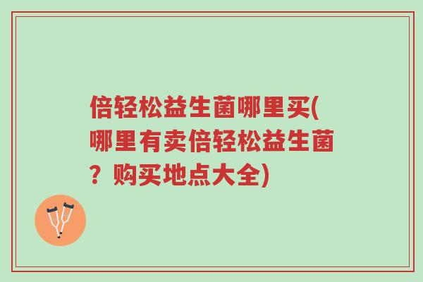 倍轻松益生菌哪里买(哪里有卖倍轻松益生菌?购买地点大全)-第1张图片-超越 倍轻松益生菌哪里买(哪里有卖倍轻松益生菌?购买地点大全)-第1张图片-超越