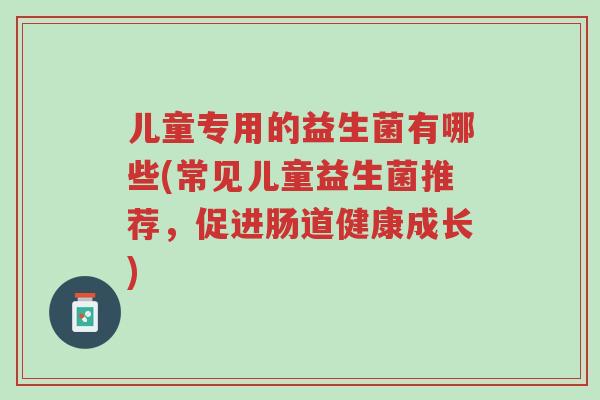 儿童专用的益生菌有哪些(常见儿童益生菌推荐,促进肠道健康成长)-第1张图片-超越 儿童专用的益生菌有哪些(常见儿童益生菌推荐,促进肠道健康成长)-第1张图片-超越