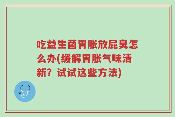 吃益生菌胃胀放屁臭怎么办(缓解胃胀气味清新?试试这些方法)-第1张图片-超越 吃益生菌胃胀放屁臭怎么办(缓解胃胀气味清新?试试这些方法)-第1张图片-超越
