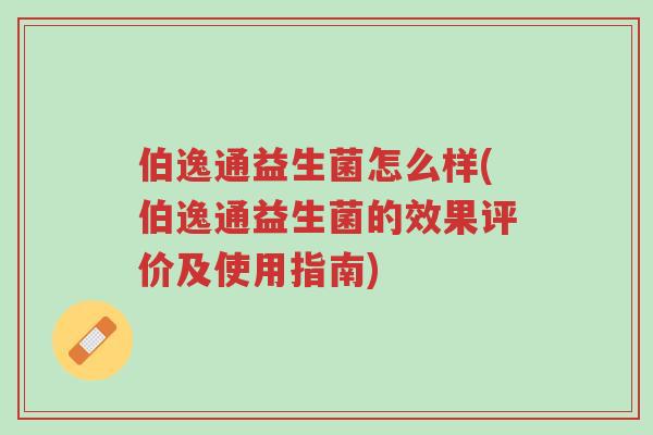 伯逸通益生菌怎么样(伯逸通益生菌的效果评价及使用指南)-第1张图片-超越 伯逸通益生菌怎么样(伯逸通益生菌的效果评价及使用指南)-第1张图片-超越