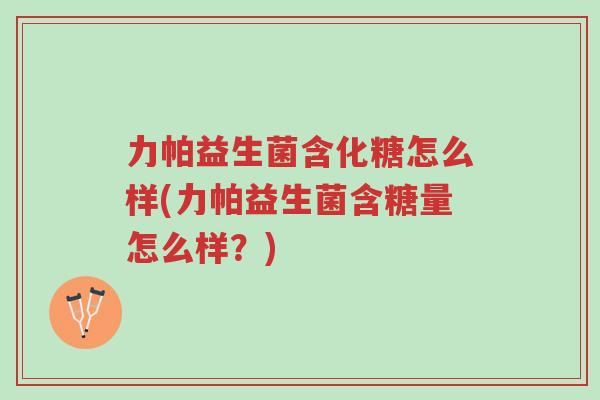 力帕益生菌含化糖怎么样(力帕益生菌含糖量怎么样?)-第1张图片-超越 力帕益生菌含化糖怎么样(力帕益生菌含糖量怎么样?)-第1张图片-超越
