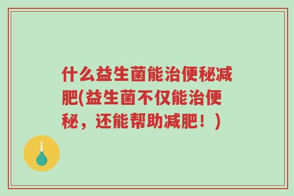 什么益生菌能治便秘减肥(益生菌不仅能治便秘,还能帮助减肥!)-第1张图片-超越 什么益生菌能治便秘减肥(益生菌不仅能治便秘,还能帮助减肥!)-第1张图片-超越