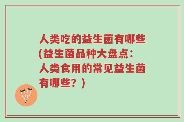 人类吃的益生菌有哪些(益生菌品种大盘点:人类食用的常见益生菌有哪些?)-第1张图片-超越 人类吃的益生菌有哪些(益生菌品种大盘点:人类食用的常见益生菌有哪些?)-第1张图片-超越