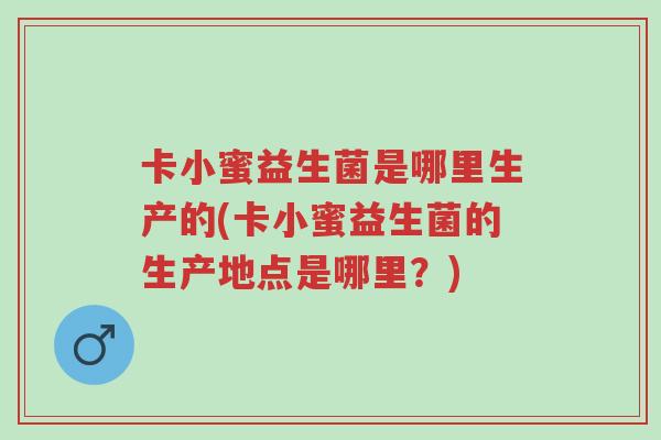 卡小蜜益生菌是哪里生产的(卡小蜜益生菌的生产地点是哪里？)-第1张图片-超越
