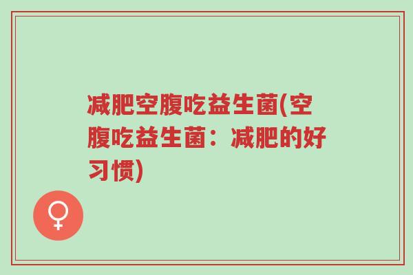 减肥空腹吃益生菌(空腹吃益生菌:减肥的好习惯)-第1张图片-超越 减肥空腹吃益生菌(空腹吃益生菌:减肥的好习惯)-第1张图片-超越