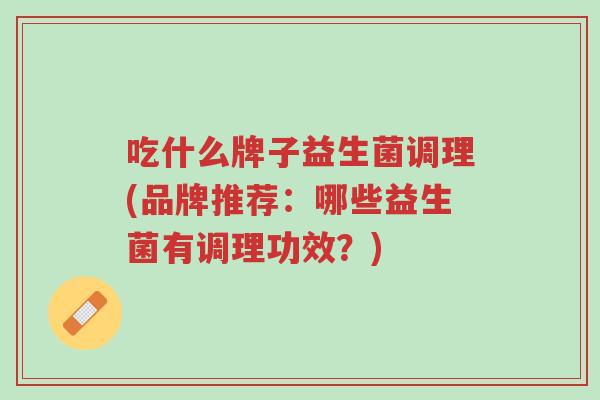吃什么牌子益生菌调理(品牌推荐:哪些益生菌有调理功效?)-第1张图片-超越 吃什么牌子益生菌调理(品牌推荐:哪些益生菌有调理功效?)-第1张图片-超越