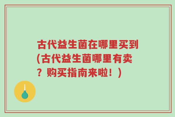 古代益生菌在哪里买到(古代益生菌哪里有卖?购买指南来啦!)-第1张图片-超越 古代益生菌在哪里买到(古代益生菌哪里有卖?购买指南来啦!)-第1张图片-超越