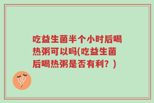 吃益生菌半个小时后喝热粥可以吗(吃益生菌后喝热粥是否有利?)-第1张图片-超越 吃益生菌半个小时后喝热粥可以吗(吃益生菌后喝热粥是否有利?)-第1张图片-超越