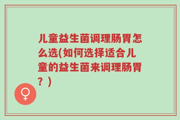 儿童益生菌调理肠胃怎么选(如何选择适合儿童的益生菌来调理肠胃?)-第1张图片-超越 儿童益生菌调理肠胃怎么选(如何选择适合儿童的益生菌来调理肠胃?)-第1张图片-超越