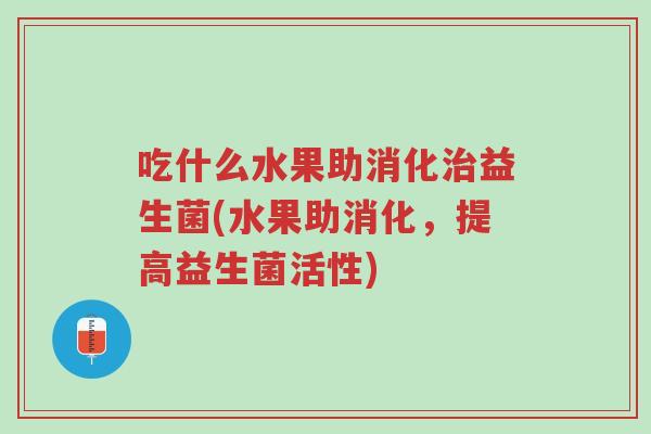 吃什么水果助消化治益生菌(水果助消化,提高益生菌活性)-第1张图片-超越 吃什么水果助消化治益生菌(水果助消化,提高益生菌活性)-第1张图片-超越
