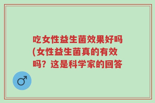 吃女性益生菌效果好吗(女性益生菌真的有效吗?这是科学家的回答-第1张图片-超越 吃女性益生菌效果好吗(女性益生菌真的有效吗?这是科学家的回答-第1张图片-超越