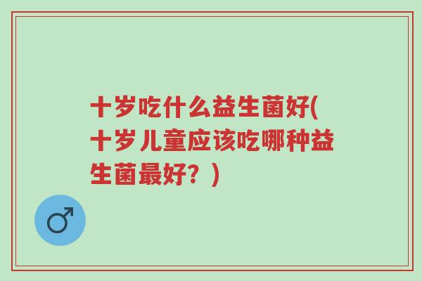十岁吃什么益生菌好(十岁儿童应该吃哪种益生菌最好?)-第1张图片-超越 十岁吃什么益生菌好(十岁儿童应该吃哪种益生菌最好?)-第1张图片-超越