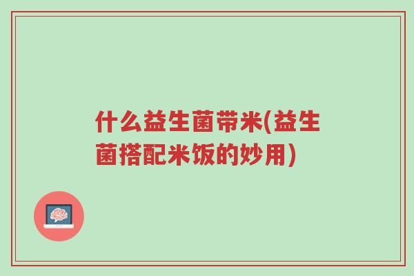 什么益生菌带米(益生菌搭配米饭的妙用)-第1张图片-超越 什么益生菌带米(益生菌搭配米饭的妙用)-第1张图片-超越