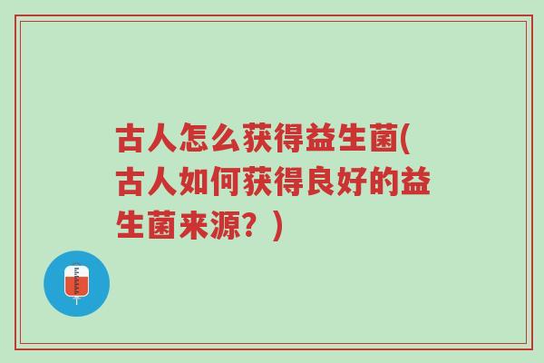 古人怎么获得益生菌(古人如何获得良好的益生菌来源?)-第1张图片-超越 古人怎么获得益生菌(古人如何获得良好的益生菌来源?)-第1张图片-超越