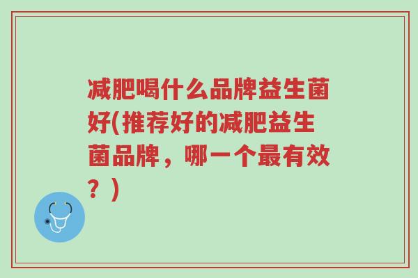 减肥喝什么品牌益生菌好(推荐好的减肥益生菌品牌,哪一个最有效?)-第1张图片-超越 减肥喝什么品牌益生菌好(推荐好的减肥益生菌品牌,哪一个最有效?)-第1张图片-超越
