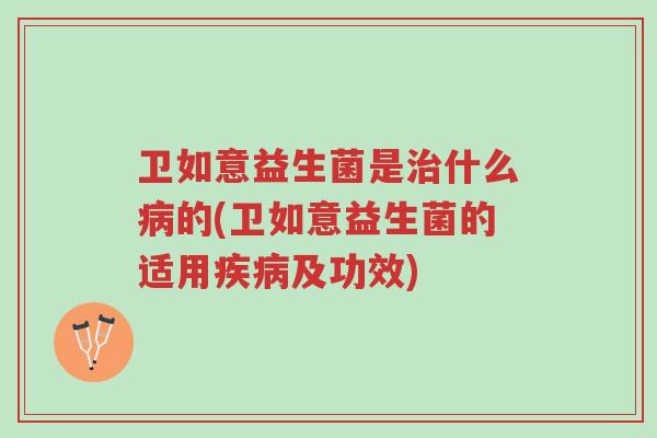 卫如意益生菌是治什么病的(卫如意益生菌的适用疾病及功效)-第1张图片-超越 卫如意益生菌是治什么病的(卫如意益生菌的适用疾病及功效)-第1张图片-超越