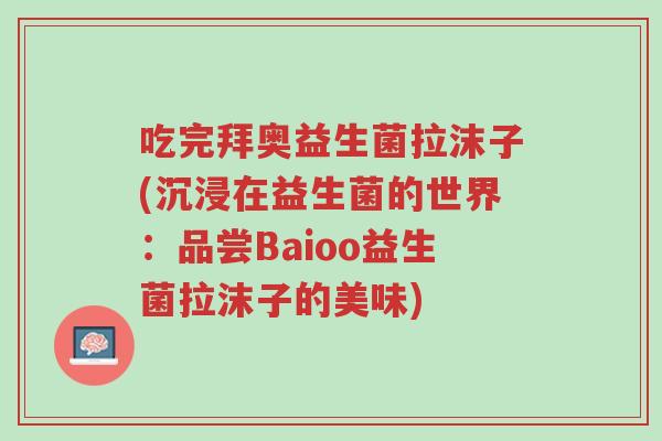 吃完拜奥益生菌拉沫子(沉浸在益生菌的世界:品尝Baioo益生菌拉沫子的美味)-第1张图片-超越 吃完拜奥益生菌拉沫子(沉浸在益生菌的世界:品尝Baioo益生菌拉沫子的美味)-第1张图片-超越