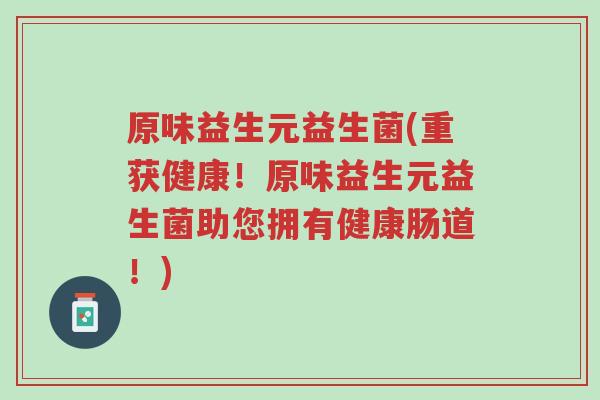 原味益生元益生菌(重获健康!原味益生元益生菌助您拥有健康肠道!)-第1张图片-超越 原味益生元益生菌(重获健康!原味益生元益生菌助您拥有健康肠道!)-第1张图片-超越