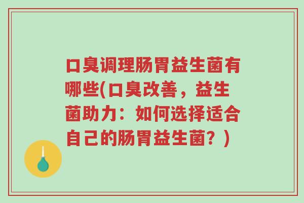 口臭调理肠胃益生菌有哪些(口臭改善，益生菌助力：如何选择适合自己的肠胃益生菌？)-第1张图片-超越