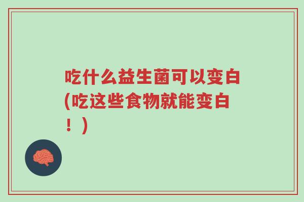 吃什么益生菌可以变白(吃这些食物就能变白!)-第1张图片-超越 吃什么益生菌可以变白(吃这些食物就能变白!)-第1张图片-超越