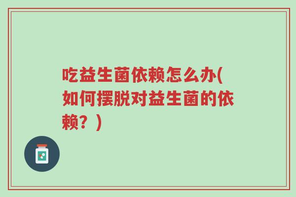 吃益生菌依赖怎么办(如何摆脱对益生菌的依赖?)-第1张图片-超越 吃益生菌依赖怎么办(如何摆脱对益生菌的依赖?)-第1张图片-超越
