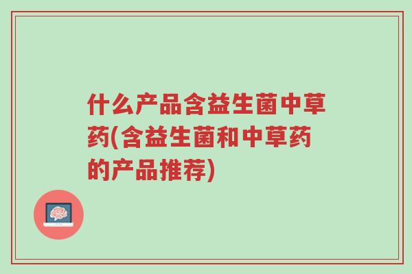 什么产品含益生菌中草药(含益生菌和中草药的产品推荐)-第1张图片-超越 什么产品含益生菌中草药(含益生菌和中草药的产品推荐)-第1张图片-超越