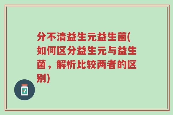 分不清益生元益生菌(如何区分益生元与益生菌,解析比较两者的区别)-第1张图片-超越 分不清益生元益生菌(如何区分益生元与益生菌,解析比较两者的区别)-第1张图片-超越