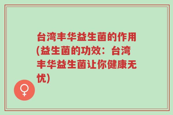 台湾丰华益生菌的作用(益生菌的功效:台湾丰华益生菌让你健康无忧)-第1张图片-超越 台湾丰华益生菌的作用(益生菌的功效:台湾丰华益生菌让你健康无忧)-第1张图片-超越