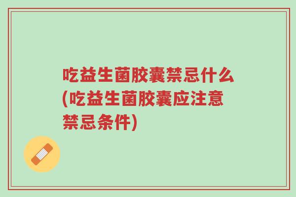 吃益生菌胶囊禁忌什么(吃益生菌胶囊应注意禁忌条件)-第1张图片-超越 吃益生菌胶囊禁忌什么(吃益生菌胶囊应注意禁忌条件)-第1张图片-超越